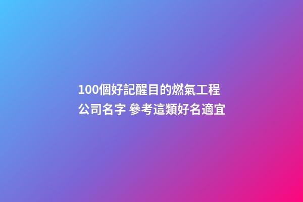 100個好記醒目的燃氣工程公司名字 參考這類好名適宜-第1張-公司起名-玄機派